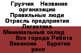 Грузчик › Название организации ­ Правильные люди › Отрасль предприятия ­ Логистика › Минимальный оклад ­ 30 000 - Все города Работа » Вакансии   . Бурятия респ.